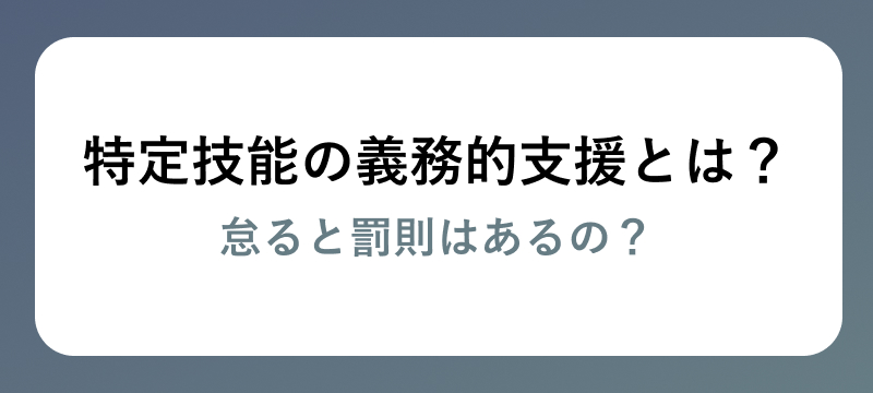 特定技能の義務的支援とは？怠ると罰則はあるの？